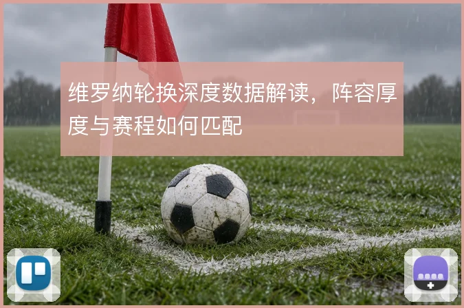 维罗纳轮换深度数据解读,阵容厚度与赛程如何匹配