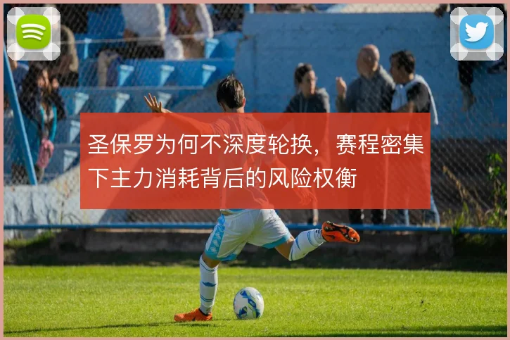 圣保罗为何不深度轮换，赛程密集下主力消耗背后的风险权衡