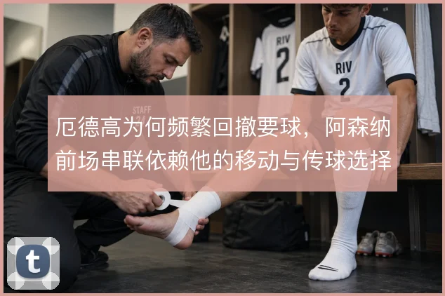 厄德高为何频繁回撤要球，阿森纳前场串联依赖他的移动与传球选择