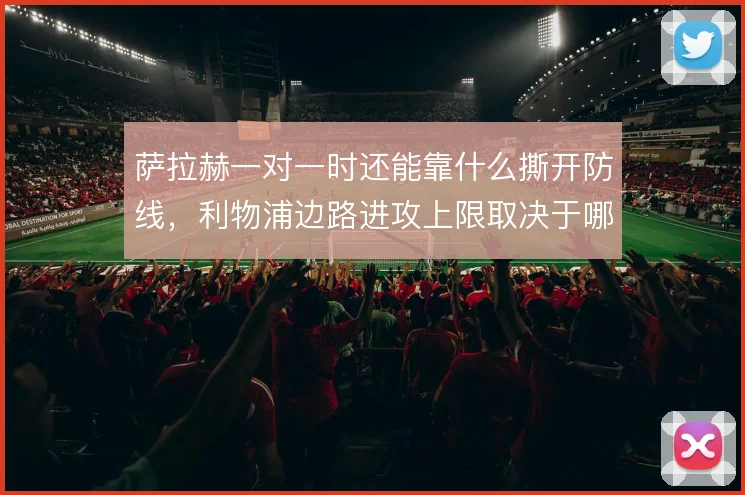 萨拉赫一对一时还能靠什么撕开防线，利物浦边路进攻上限取决于哪些细节