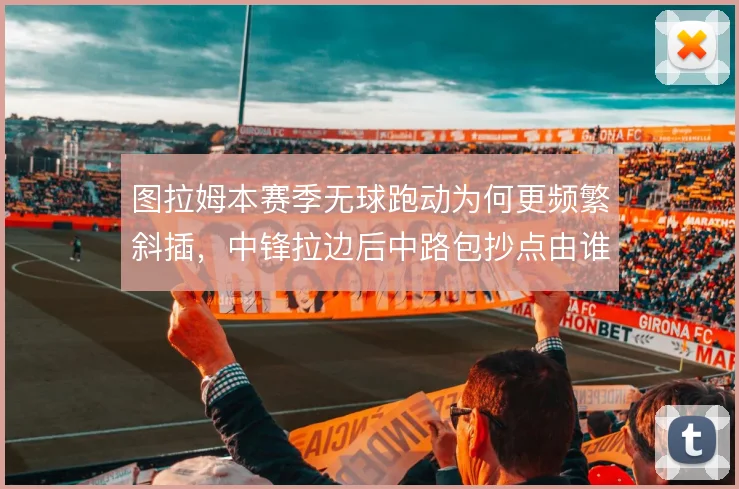 图拉姆本赛季无球跑动为何更频繁斜插，中锋拉边后中路包抄点由谁填补