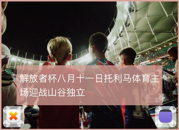 解放者杯八月十一日托利马体育主场迎战山谷独立