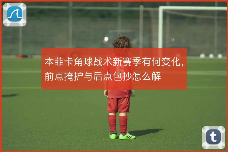 本菲卡角球战术新赛季有何变化，前点掩护与后点包抄怎么解