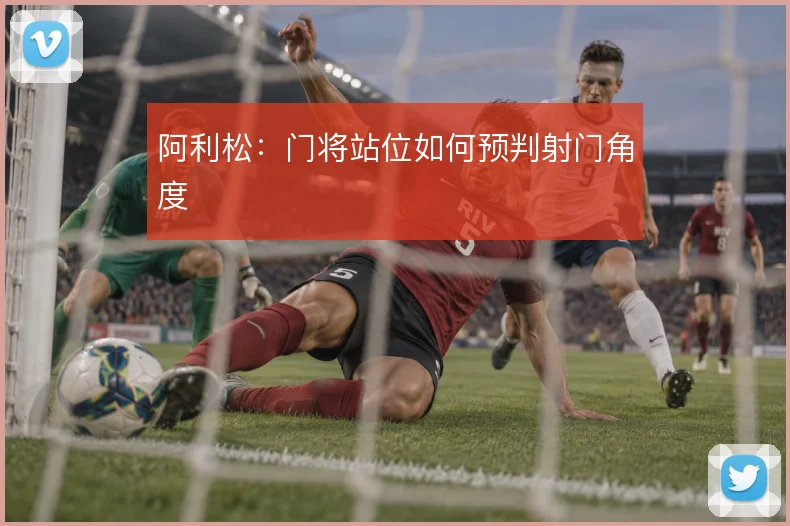 阿利松：门将站位如何预判射门角度