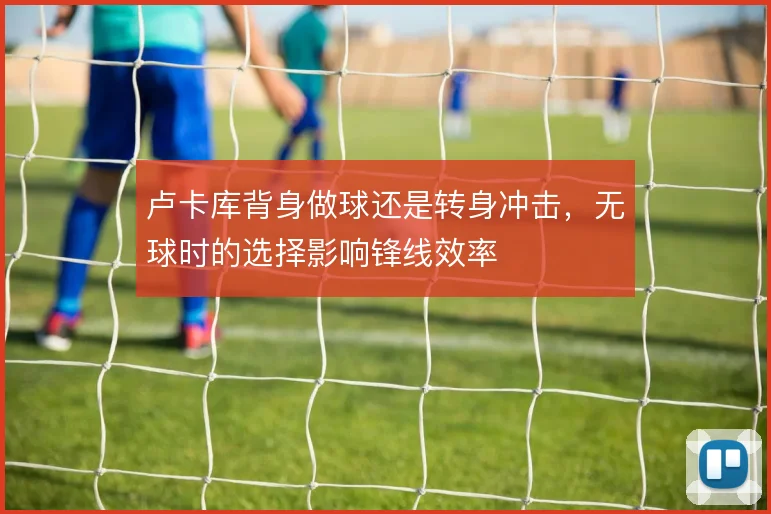 卢卡库背身做球还是转身冲击，无球时的选择影响锋线效率