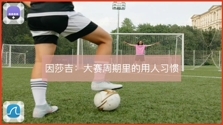 因莎吉:大赛周期里的用人习惯