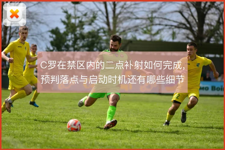 C罗在禁区内的二点补射如何完成，预判落点与启动时机还有哪些细节