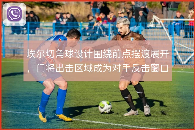 埃尔切角球设计围绕前点摆渡展开，门将出击区域成为对手反击窗口