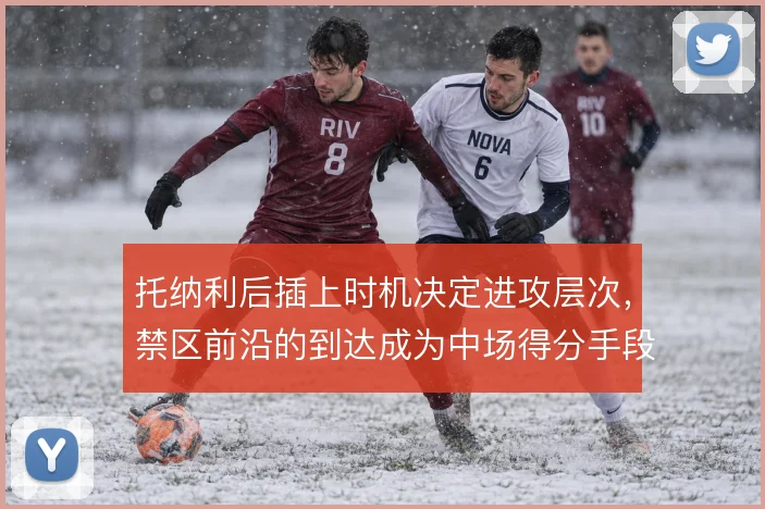 托纳利后插上时机决定进攻层次，禁区前沿的到达成为中场得分手段