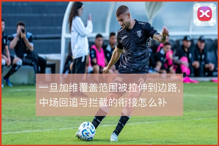 一旦加维覆盖范围被拉伸到边路，中场回追与拦截的衔接怎么补