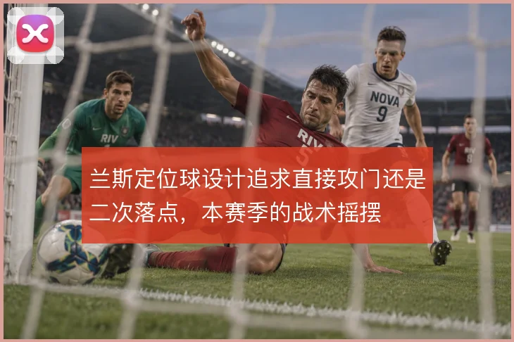兰斯定位球设计追求直接攻门还是二次落点，本赛季的战术摇摆