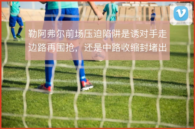 勒阿弗尔前场压迫陷阱是诱对手走边路再围抢，还是中路收缩封堵出球
