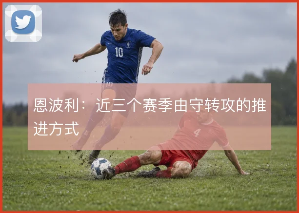 恩波利：近三个赛季由守转攻的推进方式
