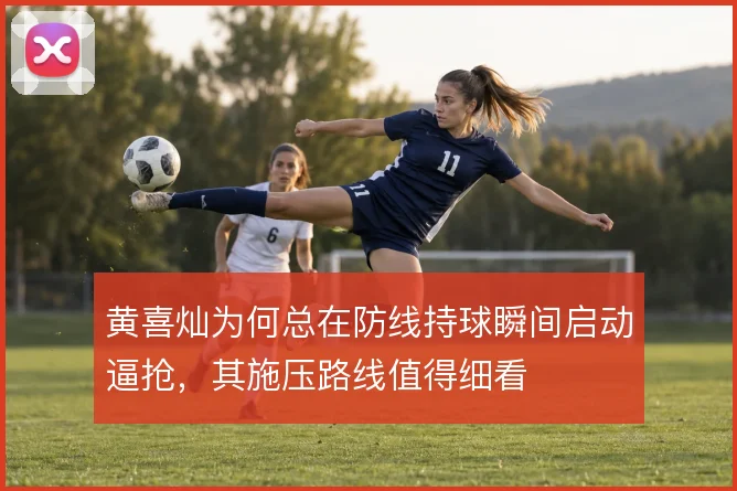 黄喜灿为何总在防线持球瞬间启动逼抢，其施压路线值得细看