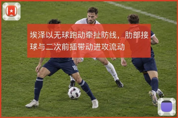 埃泽以无球跑动牵扯防线，肋部接球与二次前插带动进攻流动