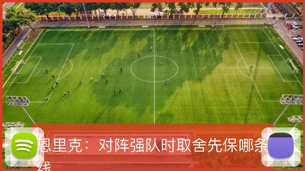 恩里克：对阵强队时取舍先保哪条线