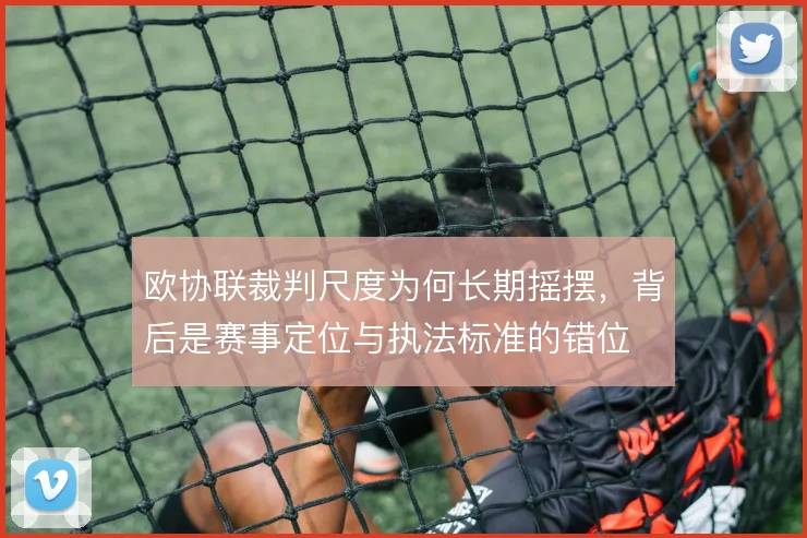 欧协联裁判尺度为何长期摇摆，背后是赛事定位与执法标准的错位