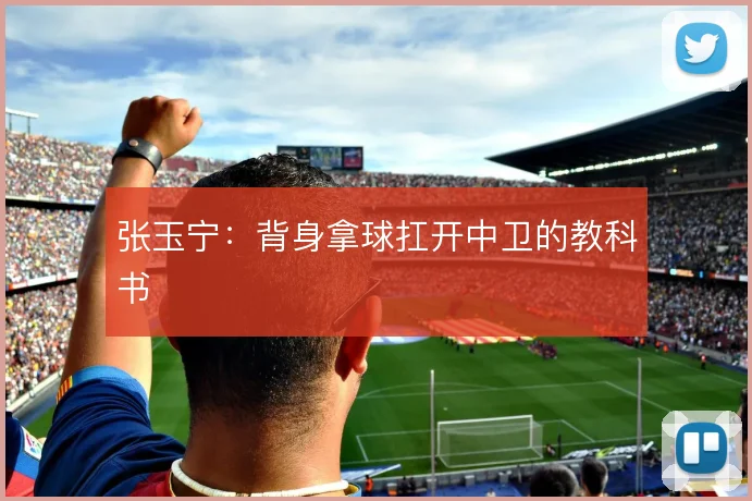 张玉宁：背身拿球扛开中卫的教科书
