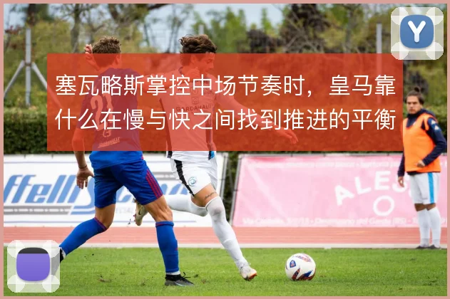 塞瓦略斯掌控中场节奏时，皇马靠什么在慢与快之间找到推进的平衡点