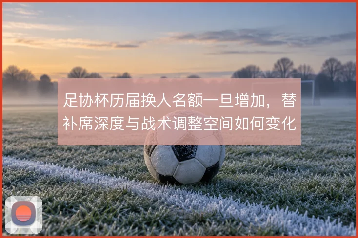 足协杯历届换人名额一旦增加，替补席深度与战术调整空间如何变化