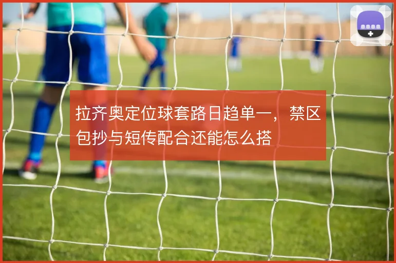 拉齐奥定位球套路日趋单一，禁区包抄与短传配合还能怎么搭
