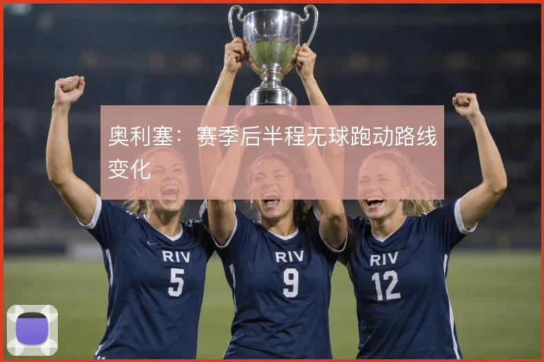 奥利塞：赛季后半程无球跑动路线变化