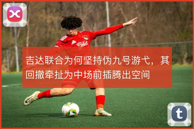 吉达联合为何坚持伪九号游弋，其回撤牵扯为中场前插腾出空间