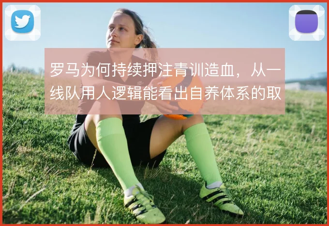 罗马为何持续押注青训造血，从一线队用人逻辑能看出自养体系的取舍