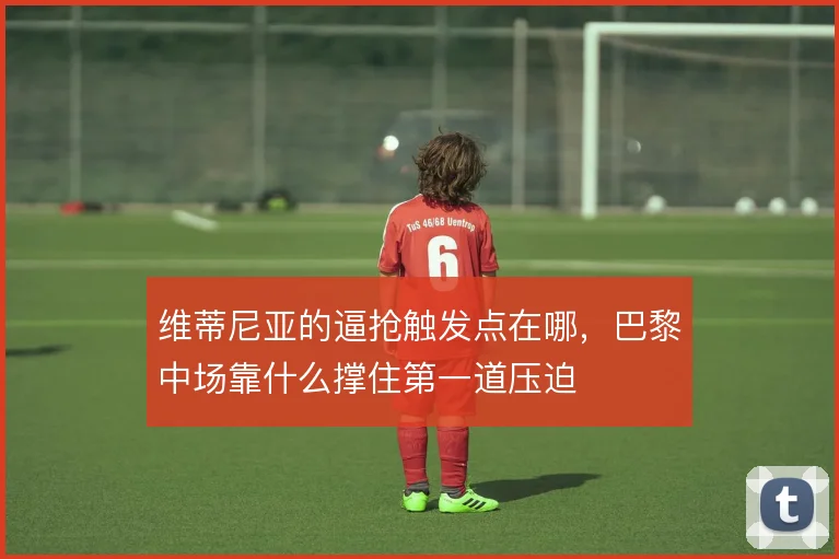 维蒂尼亚的逼抢触发点在哪，巴黎中场靠什么撑住第一道压迫