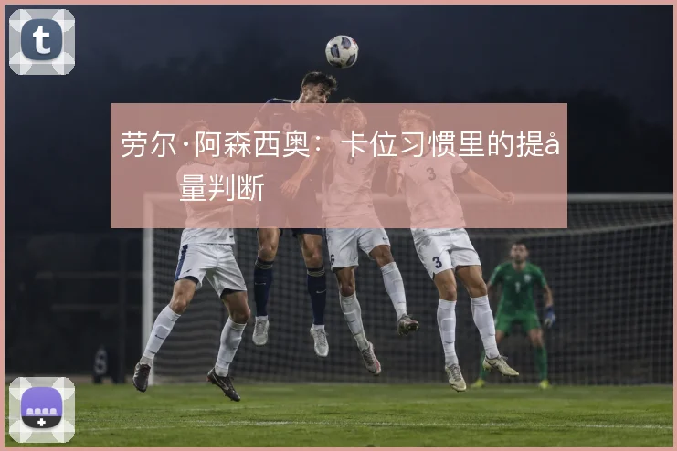 劳尔·阿森西奥:卡位习惯里的提前量判断