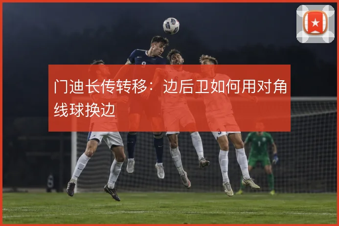 门迪长传转移：边后卫如何用对角线球换边