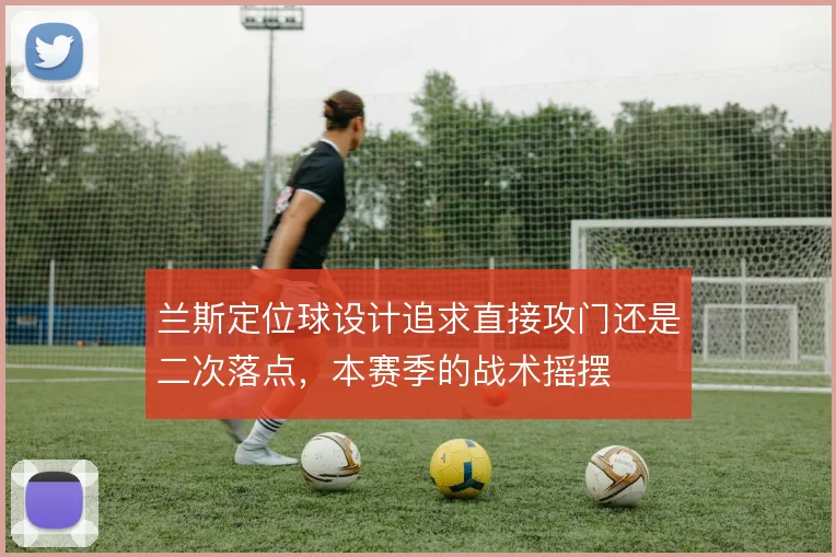 兰斯定位球设计追求直接攻门还是二次落点,本赛季的战术摇摆