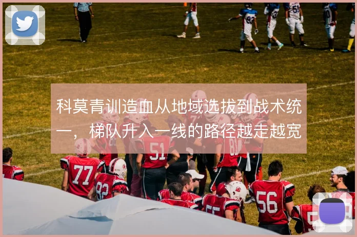 科莫青训造血从地域选拔到战术统一，梯队升入一线的路径越走越宽