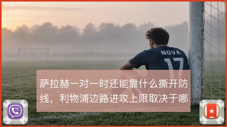 萨拉赫一对一时还能靠什么撕开防线，利物浦边路进攻上限取决于哪些细节