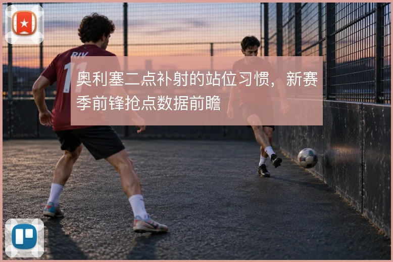 奥利塞二点补射的站位习惯，新赛季前锋抢点数据前瞻