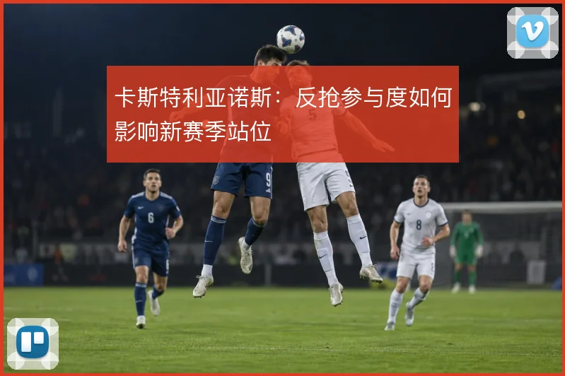 卡斯特利亚诺斯：反抢参与度如何影响新赛季站位