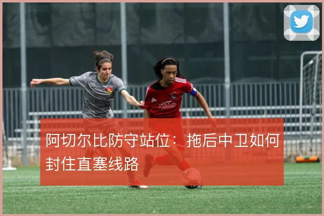 阿切尔比防守站位：拖后中卫如何封住直塞线路