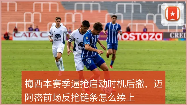 梅西本赛季逼抢启动时机后撤，迈阿密前场反抢链条怎么续上
