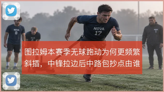 图拉姆本赛季无球跑动为何更频繁斜插，中锋拉边后中路包抄点由谁填补