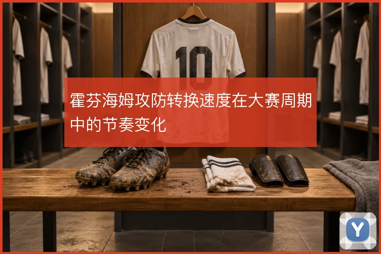 霍芬海姆攻防转换速度在大赛周期中的节奏变化