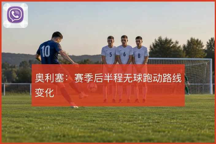 奥利塞:赛季后半程无球跑动路线变化