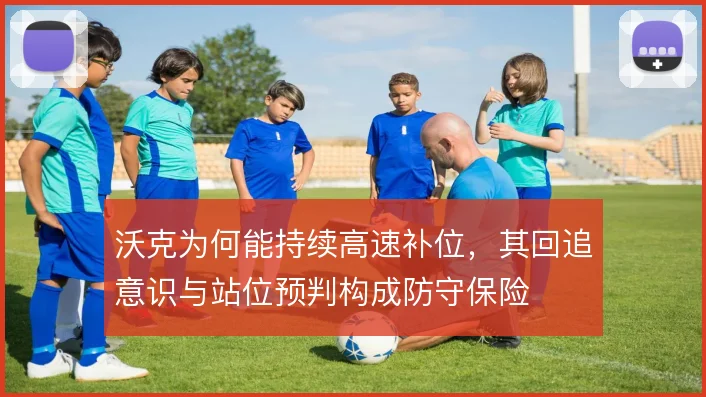 沃克为何能持续高速补位，其回追意识与站位预判构成防守保险