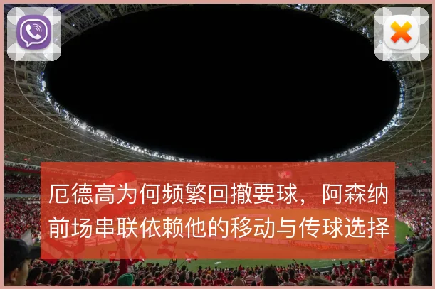 厄德高为何频繁回撤要球，阿森纳前场串联依赖他的移动与传球选择