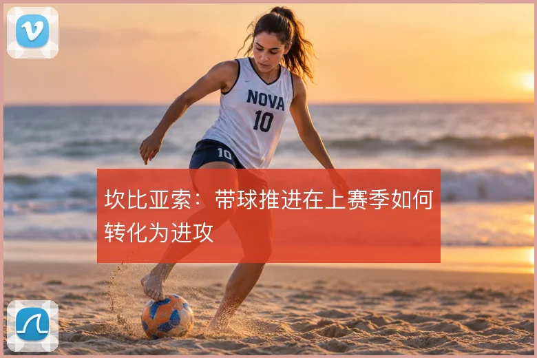 坎比亚索：带球推进在上赛季如何转化为进攻