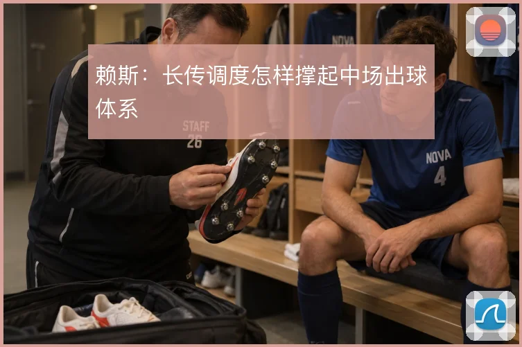 赖斯：长传调度怎样撑起中场出球体系