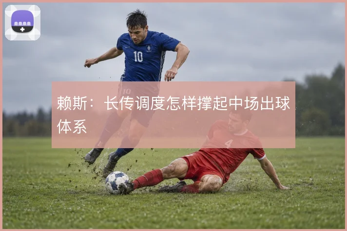 赖斯:长传调度怎样撑起中场出球体系