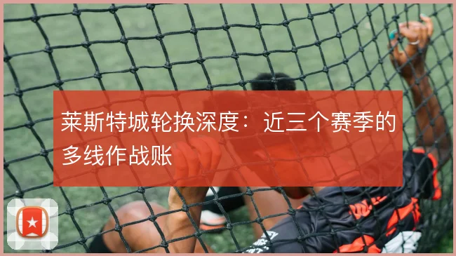 莱斯特城轮换深度:近三个赛季的多线作战账