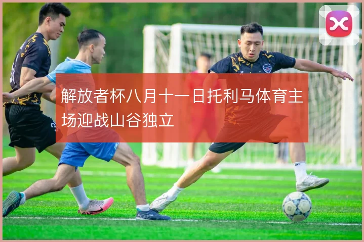 解放者杯八月十一日托利马体育主场迎战山谷独立